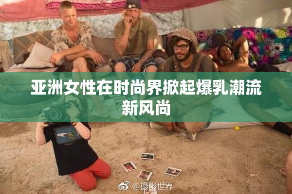 亚洲女性在时尚界掀起爆乳潮流新风尚