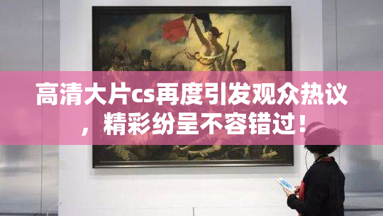 高清大片cs再度引发观众热议，精彩纷呈不容错过！