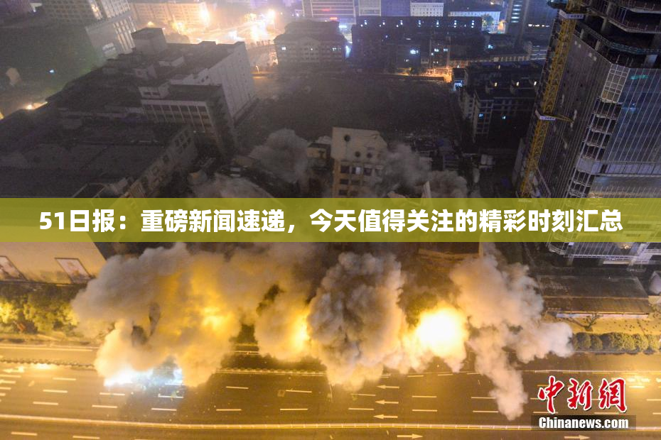 51日报：重磅新闻速递，今天值得关注的精彩时刻汇总