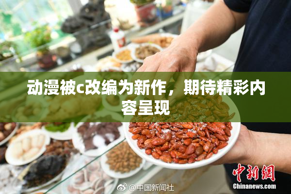 动漫被c改编为新作，期待精彩内容呈现