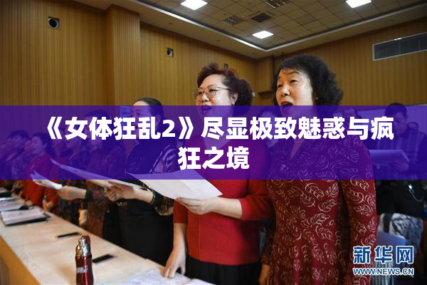 《女体狂乱2》尽显极致魅惑与疯狂之境