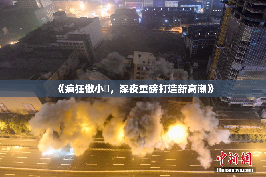 《疯狂做小泬，深夜重磅打造新高潮》