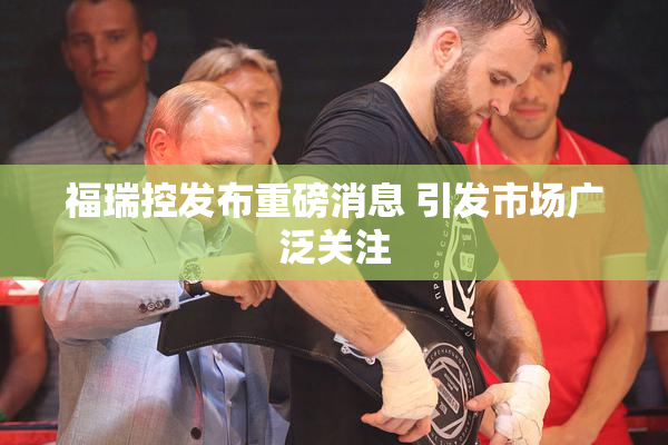福瑞控发布重磅消息 引发市场广泛关注