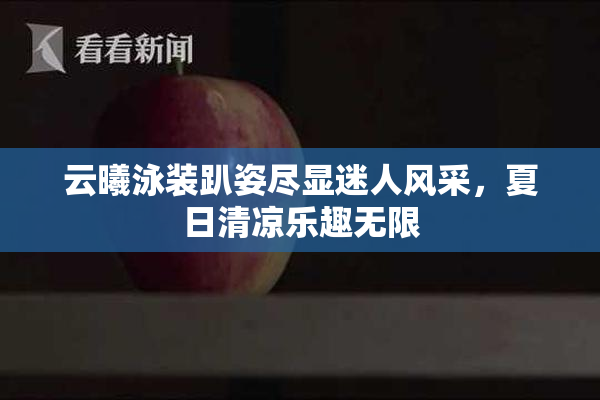 云曦泳装趴姿尽显迷人风采，夏日清凉乐趣无限