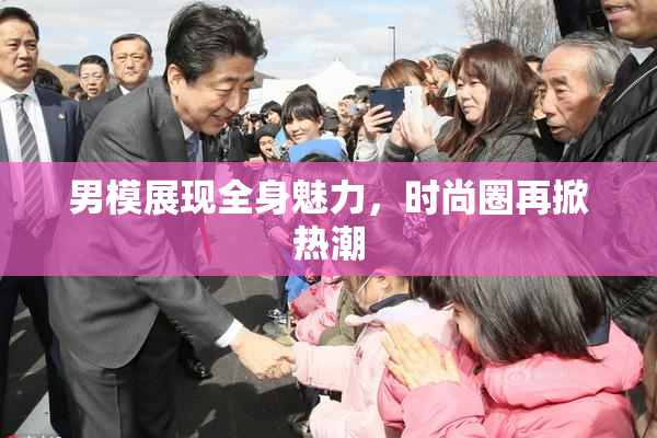 男模展现全身魅力，时尚圈再掀热潮