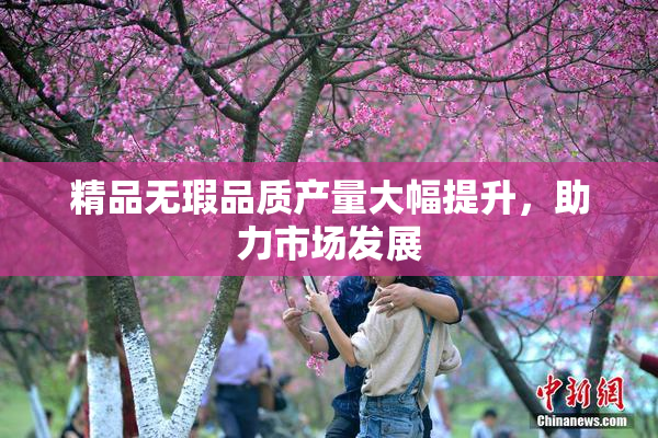 精品无瑕品质产量大幅提升，助力市场发展