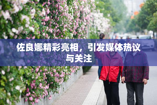 佐良娜精彩亮相，引发媒体热议与关注