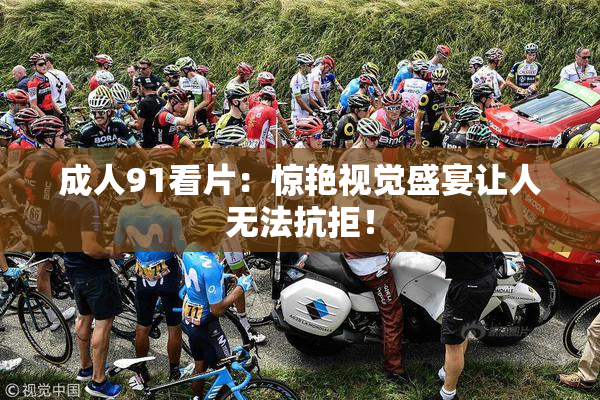 成人91看片：惊艳视觉盛宴让人无法抗拒！