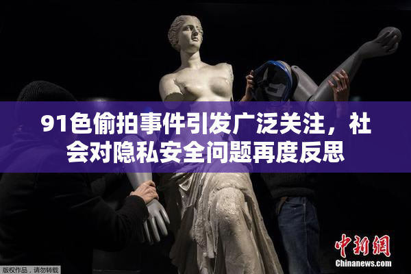 91色偷拍事件引发广泛关注，社会对隐私安全问题再度反思