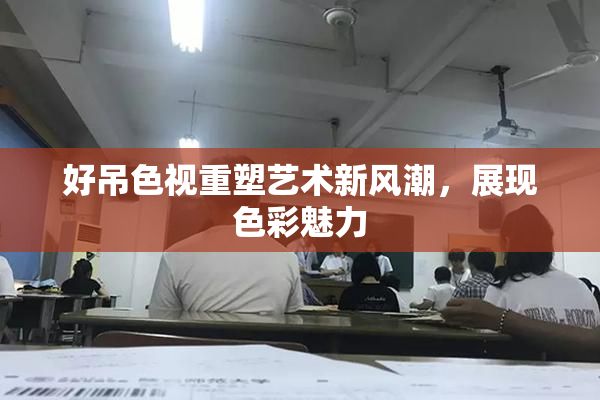 好吊色视重塑艺术新风潮，展现色彩魅力