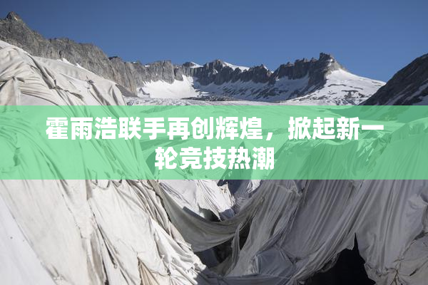 霍雨浩联手再创辉煌，掀起新一轮竞技热潮