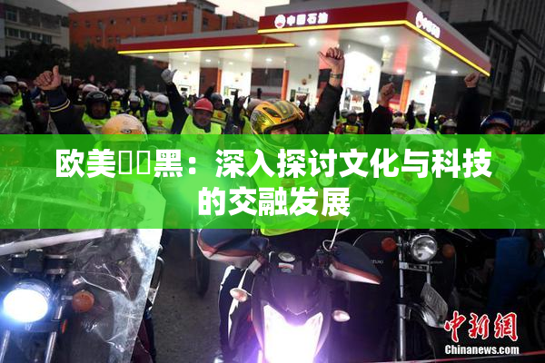 欧美❌‌黑：深入探讨文化与科技的交融发展