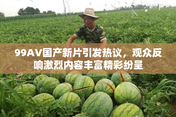 99AV国产新片引发热议，观众反响激烈内容丰富精彩纷呈