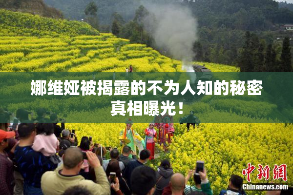 娜维娅被揭露的不为人知的秘密真相曝光！