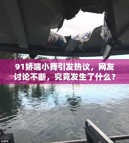 91娇喘小舞引发热议，网友讨论不断，究竟发生了什么？