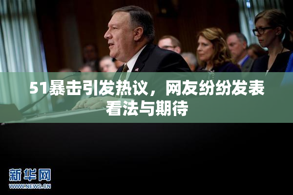 51暴击引发热议，网友纷纷发表看法与期待