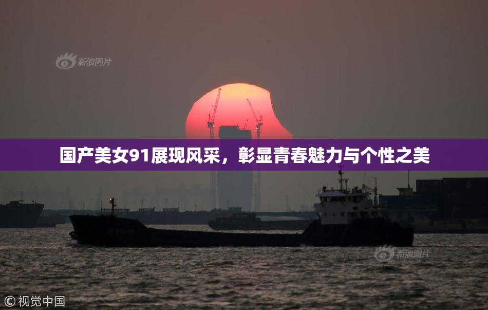 国产美女91展现风采，彰显青春魅力与个性之美