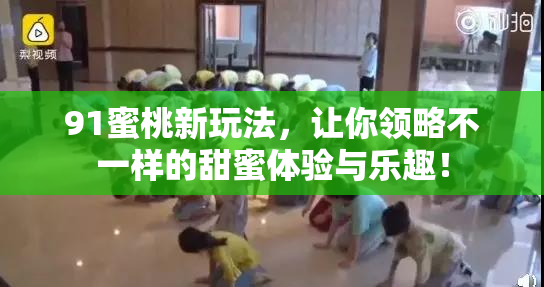 91蜜桃新玩法，让你领略不一样的甜蜜体验与乐趣！