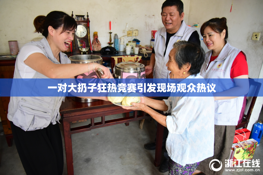 一对大扔子狂热竞赛引发现场观众热议