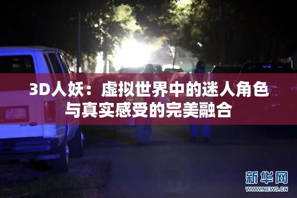 3D人妖：虚拟世界中的迷人角色与真实感受的完美融合