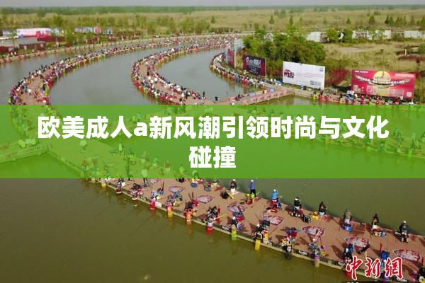 欧美成人a新风潮引领时尚与文化碰撞