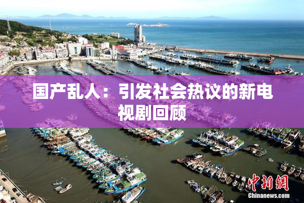 国产乱人：引发社会热议的新电视剧回顾