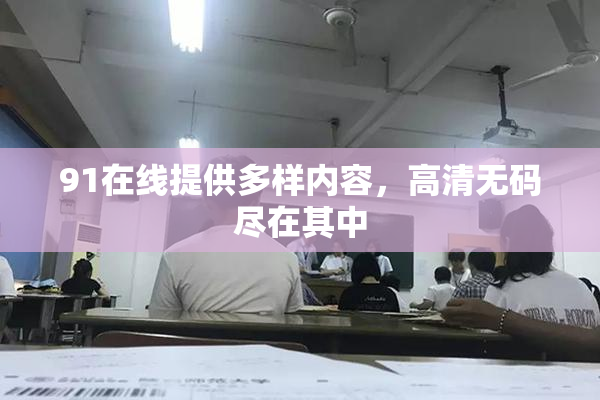 91在线提供多样内容，高清无码尽在其中