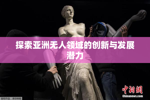 探索亚洲无人领域的创新与发展潜力