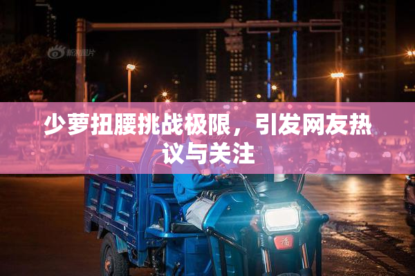 少萝扭腰挑战极限，引发网友热议与关注