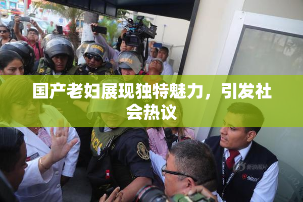 国产老妇展现独特魅力，引发社会热议