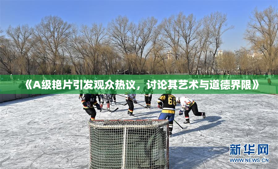 《A级艳片引发观众热议，讨论其艺术与道德界限》