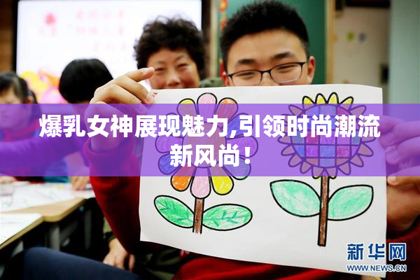 爆乳女神展现魅力,引领时尚潮流新风尚！