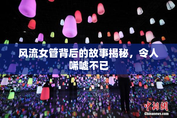 风流女管背后的故事揭秘，令人唏嘘不已
