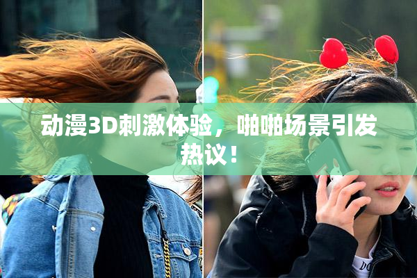动漫3D刺激体验，啪啪场景引发热议！