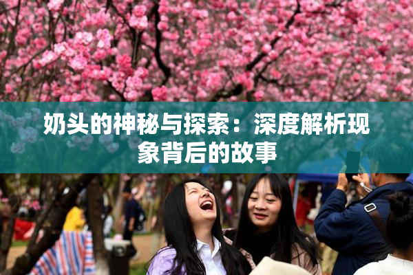 奶头的神秘与探索：深度解析现象背后的故事