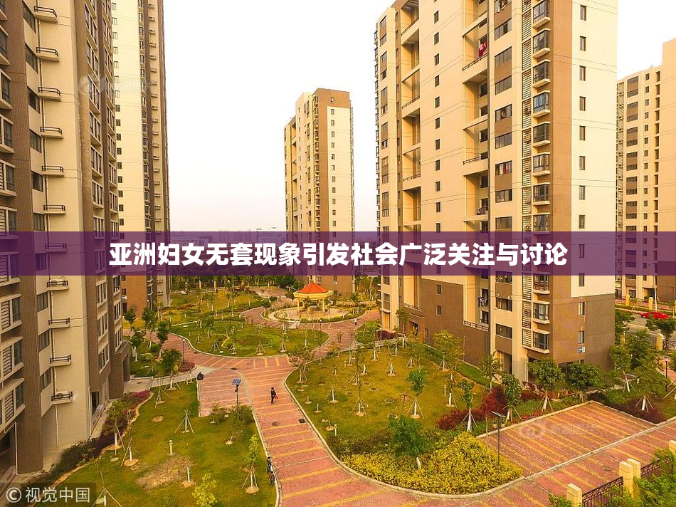 亚洲妇女无套现象引发社会广泛关注与讨论