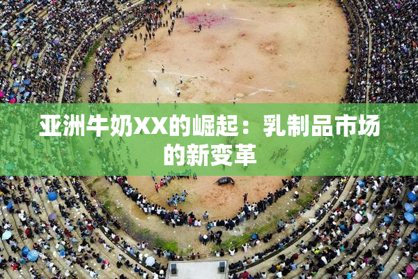 亚洲牛奶XX的崛起：乳制品市场的新变革