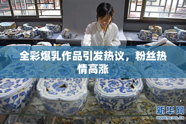全彩爆乳作品引发热议，粉丝热情高涨