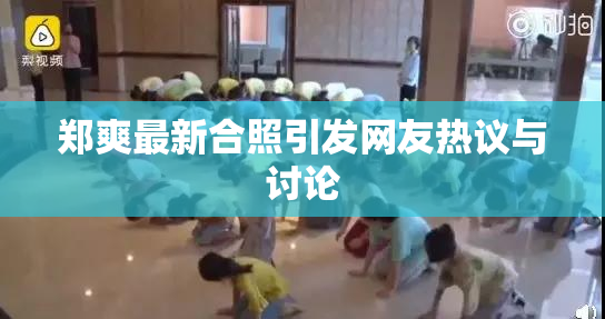 郑爽最新合照引发网友热议与讨论