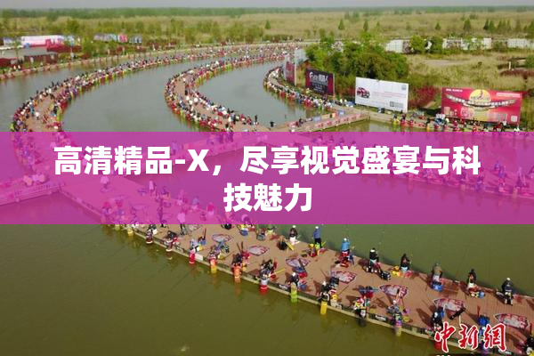 高清精品-X，尽享视觉盛宴与科技魅力