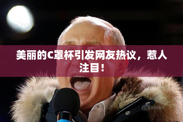 美丽的C罩杯引发网友热议，惹人注目！