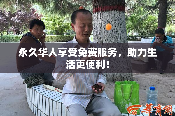 永久华人享受免费服务，助力生活更便利！