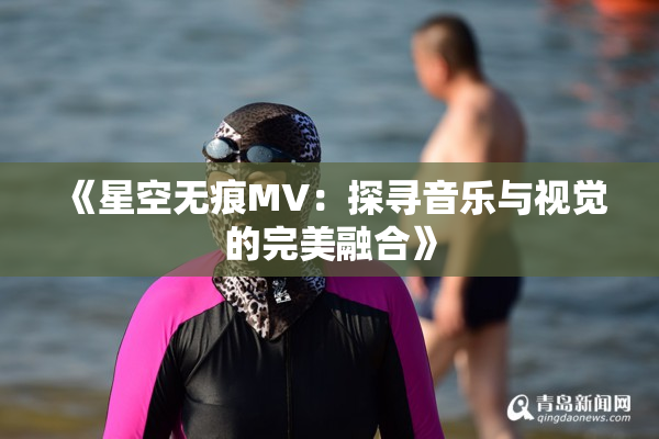《星空无痕MV：探寻音乐与视觉的完美融合》