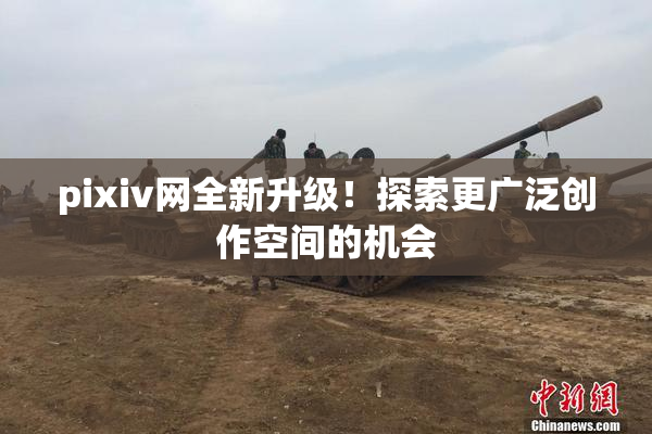 pixiv网全新升级！探索更广泛创作空间的机会