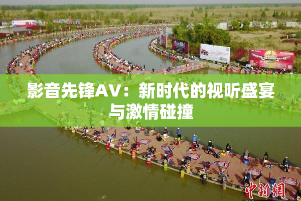 影音先锋AV：新时代的视听盛宴与激情碰撞