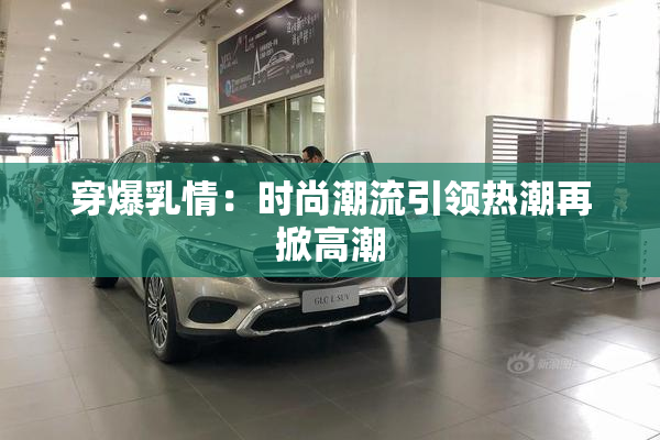 穿爆乳情：时尚潮流引领热潮再掀高潮