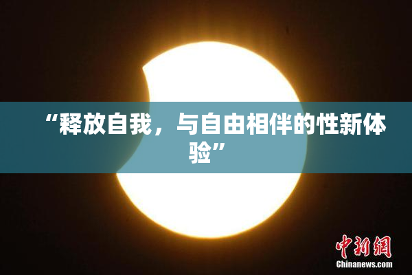 “释放自我，与自由相伴的性新体验”
