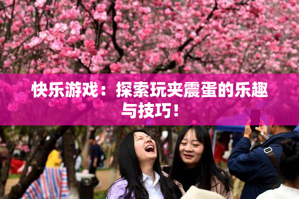 快乐游戏：探索玩夹震蛋的乐趣与技巧！