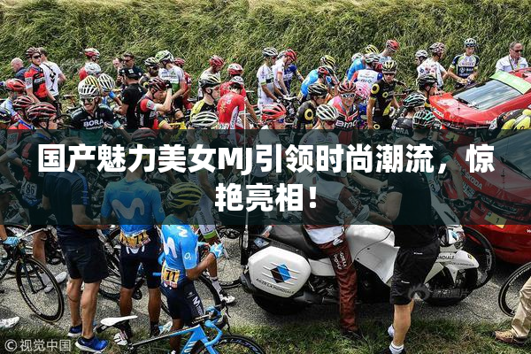 国产魅力美女MJ引领时尚潮流，惊艳亮相！