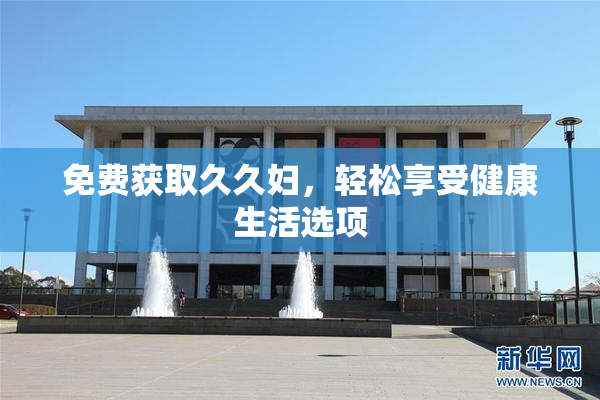 免费获取久久妇，轻松享受健康生活选项